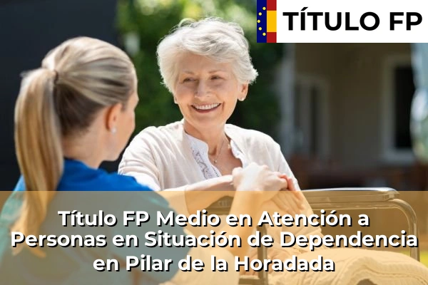 Título FP Medio en Atención a Personas en Situación de Dependencia en Comunidad Valenciana 235 Título FP Medio en Atención a Personas en Situación de Dependencia en Pilar de la Horadada