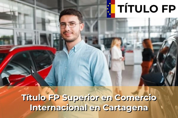 Título FP Superior en Comercio Internacional en Murcia 20 Título FP Superior en Comercio Internacional en Cartagena