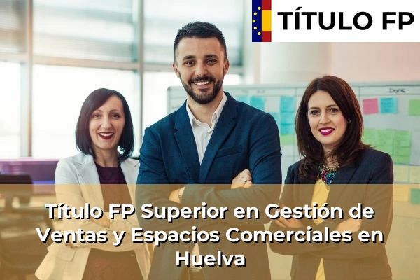 Título FP Superior en Gestión de Ventas y Espacios Comerciales en Pulianas 203 Título FP Superior en Gestión de Ventas y Espacios Comerciales en Huelva