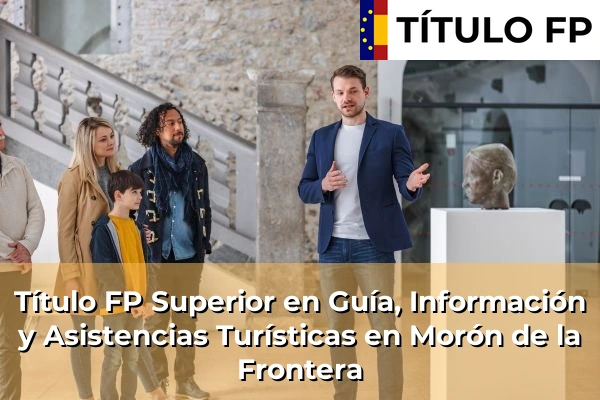 Título FP Superior en Guía, Información y Asistencias Turísticas en Andalucía 227 Título FP Superior en Guía, Información y Asistencias Turísticas en Morón de la Frontera
